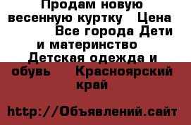 Продам новую весенную куртку › Цена ­ 1 500 - Все города Дети и материнство » Детская одежда и обувь   . Красноярский край